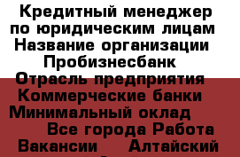 Кредитный менеджер по юридическим лицам › Название организации ­ Пробизнесбанк › Отрасль предприятия ­ Коммерческие банки › Минимальный оклад ­ 40 000 - Все города Работа » Вакансии   . Алтайский край,Алейск г.